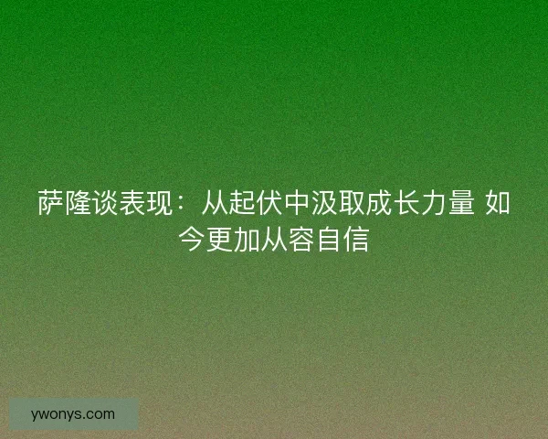 萨隆谈表现：从起伏中汲取成长力量 如今更加从容自信