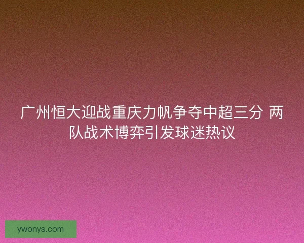广州恒大迎战重庆力帆争夺中超三分 两队战术博弈引发球迷热议 广州恒大迎战重庆力帆争夺中超三分 两队战术博弈引发球迷热议