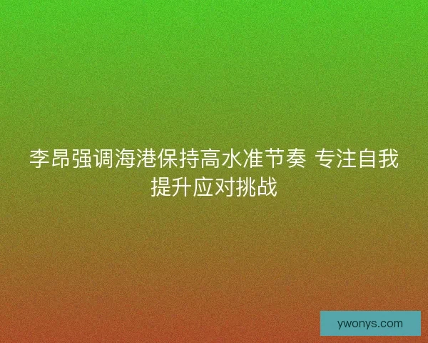 李昂强调海港保持高水准节奏 专注自我提升应对挑战