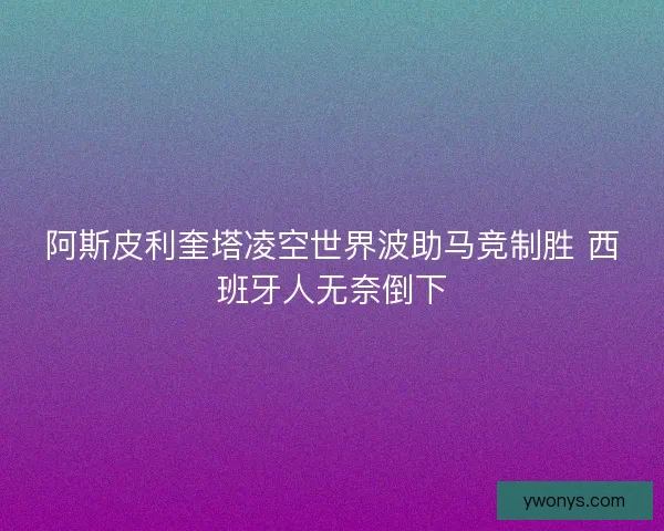 阿斯皮利奎塔凌空世界波助马竞制胜 西班牙人无奈倒下 阿斯皮利奎塔凌空世界波助马竞制胜 西班牙人无奈倒下