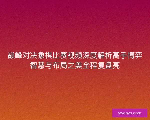 巅峰对决象棋比赛视频深度解析高手博弈智慧与布局之美全程复盘亮