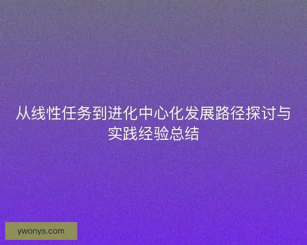 从线性任务到进化中心化发展路径探讨与实践经验总结 从线性任务到进化中心化发展路径探讨与实践经验总结