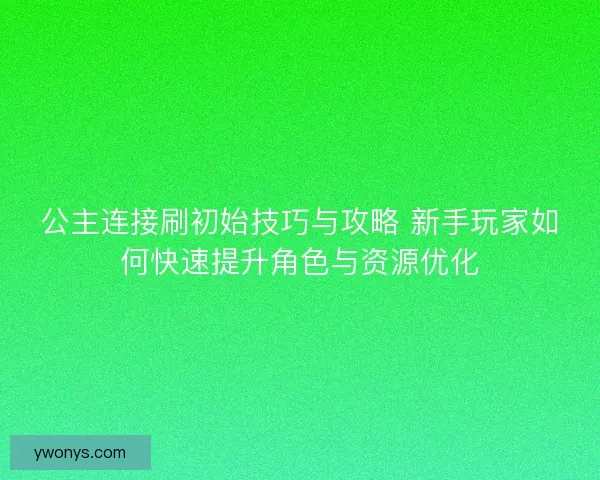 公主连接刷初始技巧与攻略 新手玩家如何快速提升角色与资源优化 公主连接刷初始技巧与攻略 新手玩家如何快速提升角色与资源优化