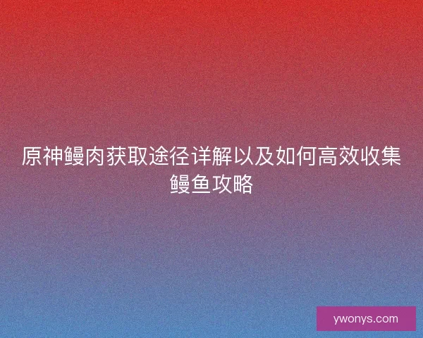 原神鳗肉获取途径详解以及如何高效收集鳗鱼攻略