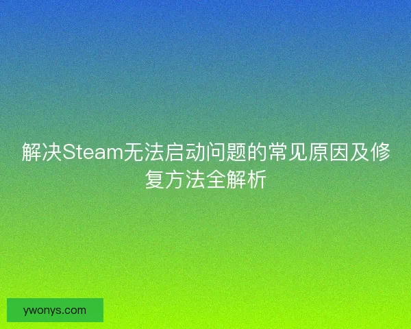 解决Steam无法启动问题的常见原因及修复方法全解析