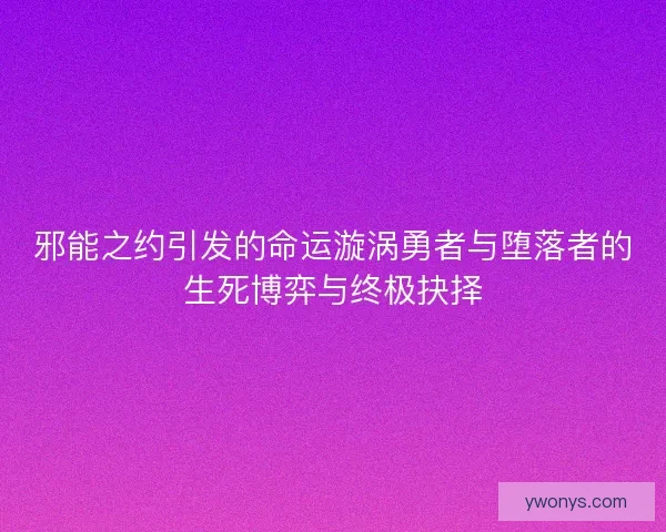 邪能之约引发的命运漩涡勇者与堕落者的生死博弈与终极抉择