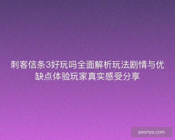 刺客信条3好玩吗全面解析玩法剧情与优缺点体验玩家真实感受分享