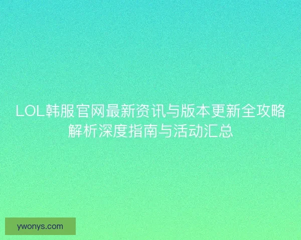 LOL韩服官网最新资讯与版本更新全攻略解析深度指南与活动汇总