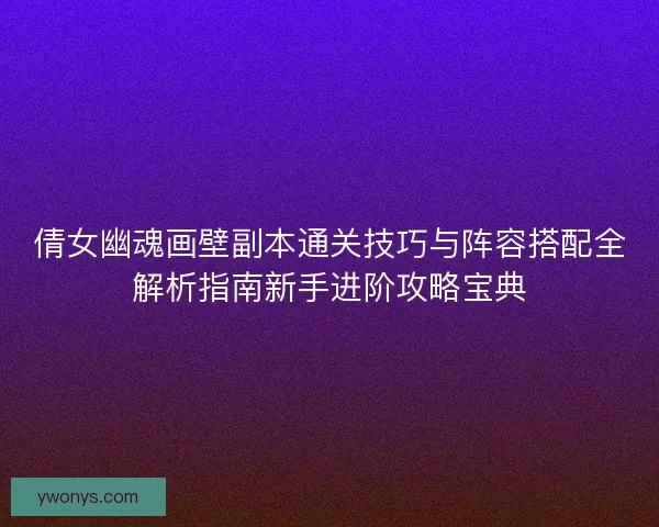 倩女幽魂画壁副本通关技巧与阵容搭配全解析指南新手进阶攻略宝典