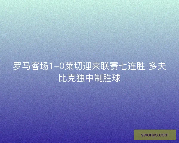 罗马客场1-0莱切迎来联赛七连胜 多夫比克独中制胜球