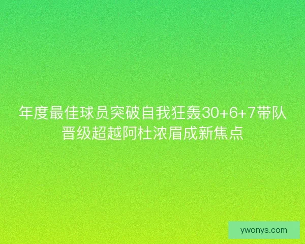 年度最佳球员突破自我狂轰30+6+7带队晋级超越阿杜浓眉成新焦点