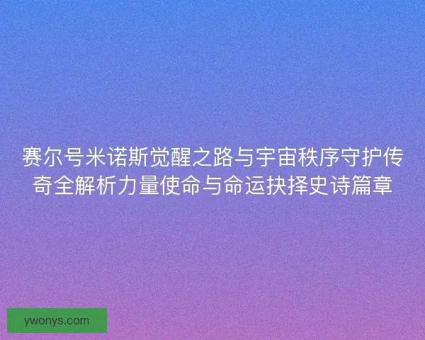 赛尔号米诺斯觉醒之路与宇宙秩序守护传奇全解析力量使命与命运抉择史诗篇章