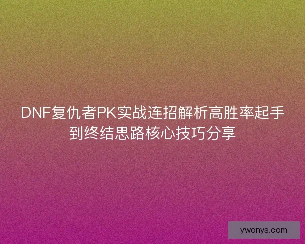 DNF复仇者PK实战连招解析高胜率起手到终结思路核心技巧分享
