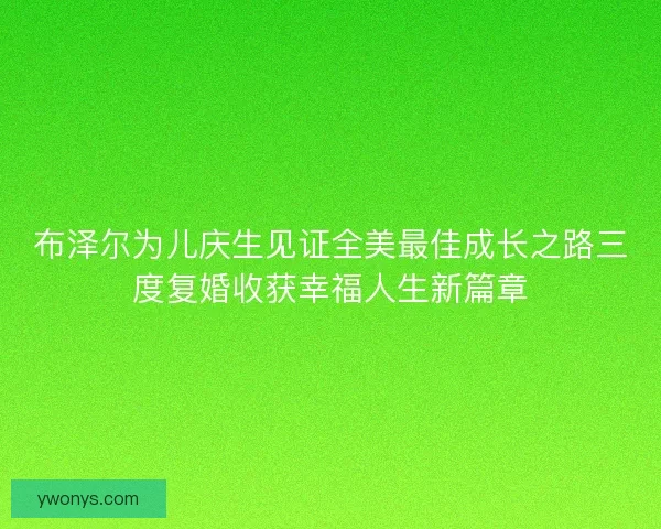 布泽尔为儿庆生见证全美最佳成长之路三度复婚收获幸福人生新篇章 布泽尔为儿庆生见证全美最佳成长之路三度复婚收获幸福人生新篇章
