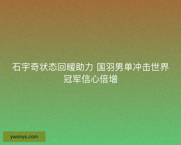 石宇奇状态回暖助力 国羽男单冲击世界冠军信心倍增 石宇奇状态回暖助力 国羽男单冲击世界冠军信心倍增