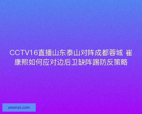 CCTV16直播山东泰山对阵成都蓉城 崔康熙如何应对边后卫缺阵踢防反策略 CCTV16直播山东泰山对阵成都蓉城 崔康熙如何应对边后卫缺阵踢防反策略