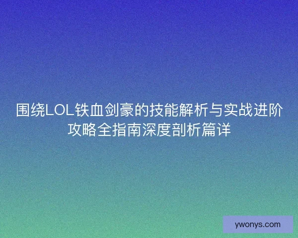 围绕LOL铁血剑豪的技能解析与实战进阶攻略全指南深度剖析篇详 围绕LOL铁血剑豪的技能解析与实战进阶攻略全指南深度剖析篇详
