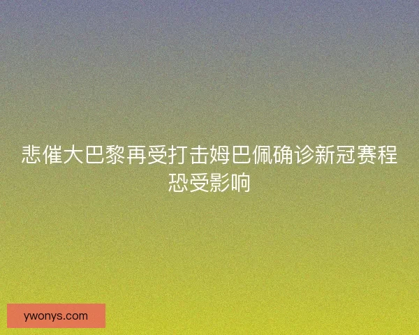 悲催大巴黎再受打击姆巴佩确诊新冠赛程恐受影响 悲催大巴黎再受打击姆巴佩确诊新冠赛程恐受影响