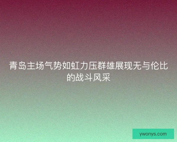 青岛主场气势如虹力压群雄展现无与伦比的战斗风采 青岛主场气势如虹力压群雄展现无与伦比的战斗风采
