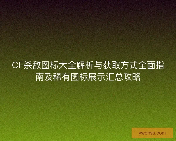 CF杀敌图标大全解析与获取方式全面指南及稀有图标展示汇总攻略 CF杀敌图标大全解析与获取方式全面指南及稀有图标展示汇总攻略