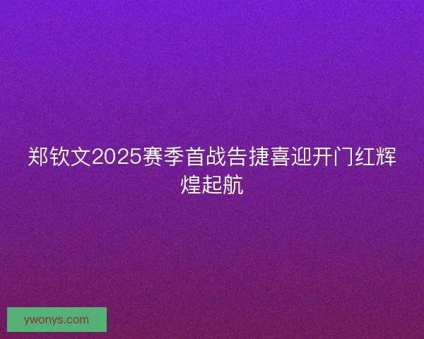 郑钦文2025赛季首战告捷喜迎开门红辉煌起航