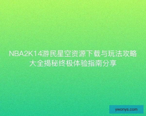 NBA2K14游民星空资源下载与玩法攻略大全揭秘终极体验指南分享