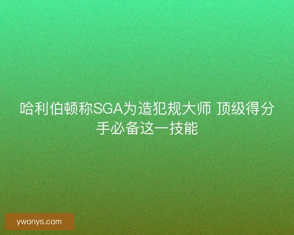 哈利伯顿称SGA为造犯规大师 顶级得分手必备这一技能 哈利伯顿称SGA为造犯规大师 顶级得分手必备这一技能