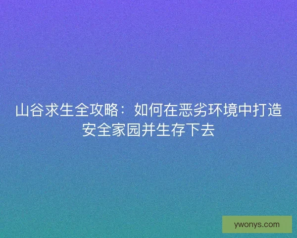 山谷求生全攻略:如何在恶劣环境中打造安全家园并生存下去 山谷求生全攻略:如何在恶劣环境中打造安全家园并生存下去