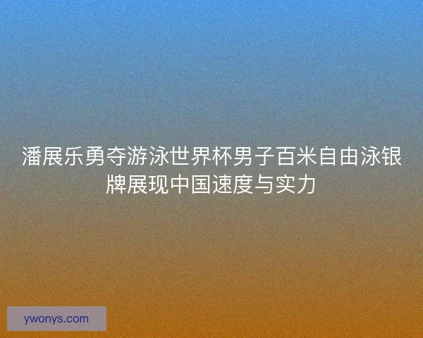 潘展乐勇夺游泳世界杯男子百米自由泳银牌展现中国速度与实力 潘展乐勇夺游泳世界杯男子百米自由泳银牌展现中国速度与实力