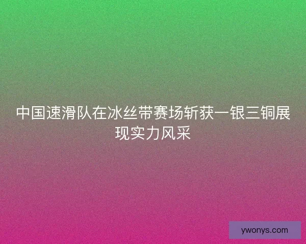 中国速滑队在冰丝带赛场斩获一银三铜展现实力风采 中国速滑队在冰丝带赛场斩获一银三铜展现实力风采