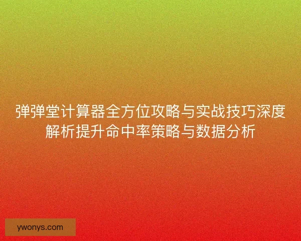 弹弹堂计算器全方位攻略与实战技巧深度解析提升命中率策略与数据分析 弹弹堂计算器全方位攻略与实战技巧深度解析提升命中率策略与数据分析