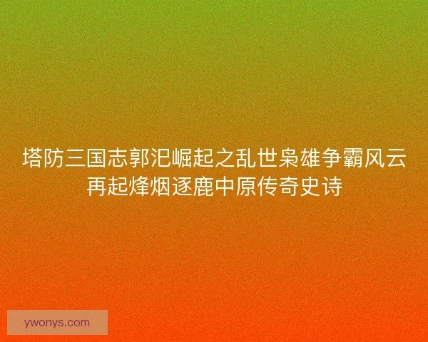 塔防三国志郭汜崛起之乱世枭雄争霸风云再起烽烟逐鹿中原传奇史诗